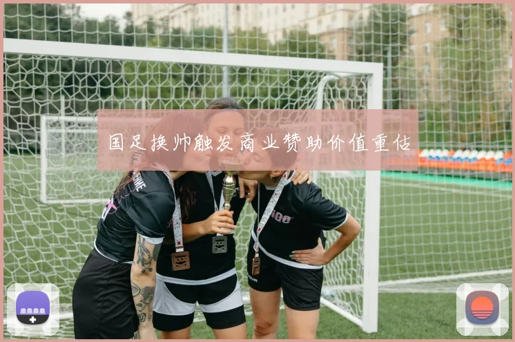 国足换帅触发商业赞助价值重估