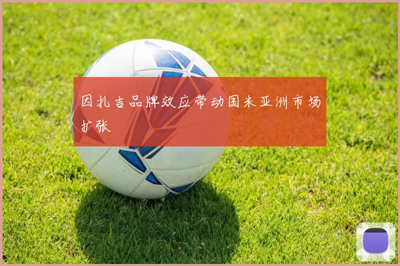 因扎吉品牌效应带动国米亚洲市场扩张