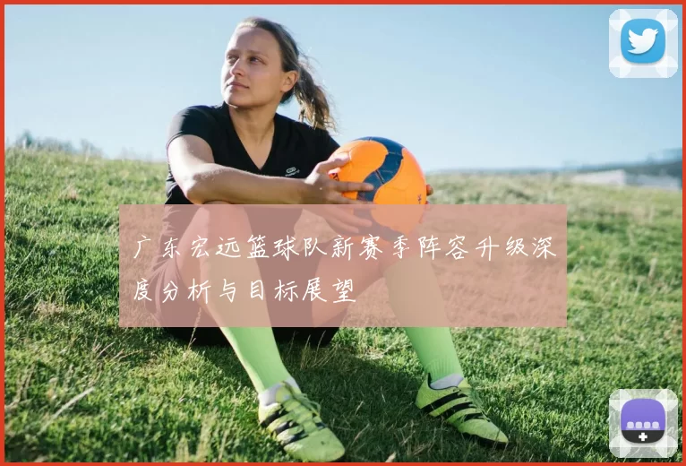 广东宏远篮球队新赛季阵容升级深度分析与目标展望