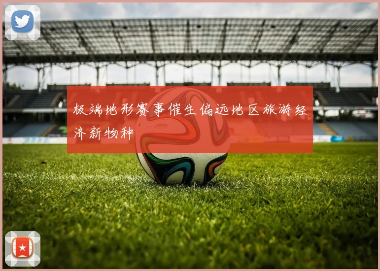 极端地形赛事催生偏远地区旅游经济新物种