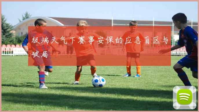 极端天气下赛事安保的应急盲区与破局