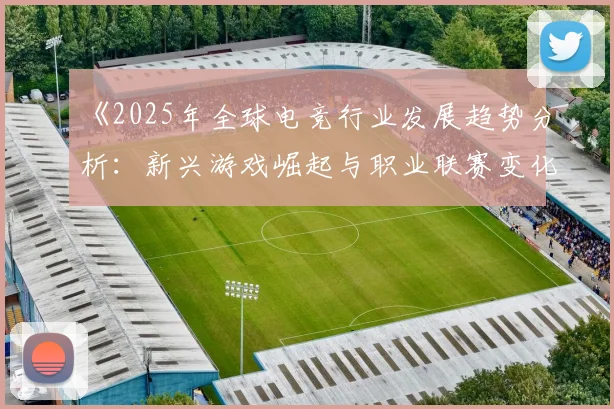 《2025年全球电竞行业发展趋势分析：新兴游戏崛起与职业联赛变化》