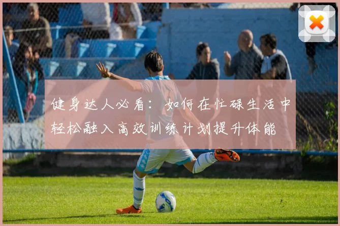 健身达人必看：如何在忙碌生活中轻松融入高效训练计划提升体能