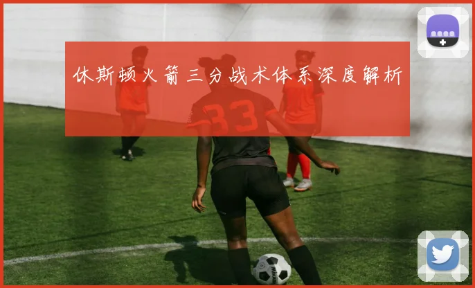休斯顿火箭三分战术体系深度解析