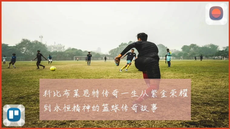 科比布莱恩特传奇一生从紫金荣耀到永恒精神的篮球传奇故事