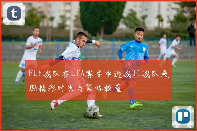 FLY战队在LTA赛季中迎战T1战队展现精彩对决与策略较量