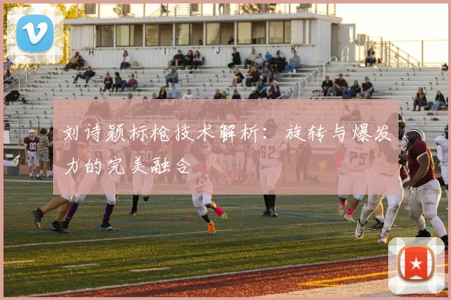 刘诗颖标枪技术解析：旋转与爆发力的完美融合