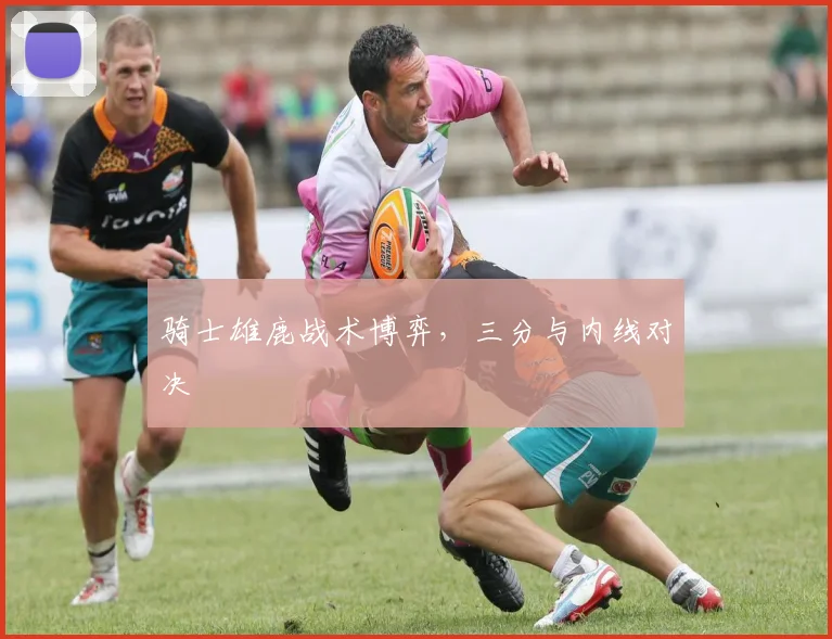 骑士雄鹿战术博弈，三分与内线对决