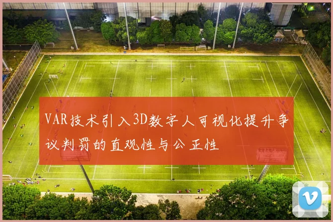 VAR技术引入3D数字人可视化提升争议判罚的直观性与公正性