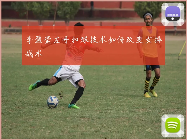 李盈莹左手扣球技术如何改变女排战术