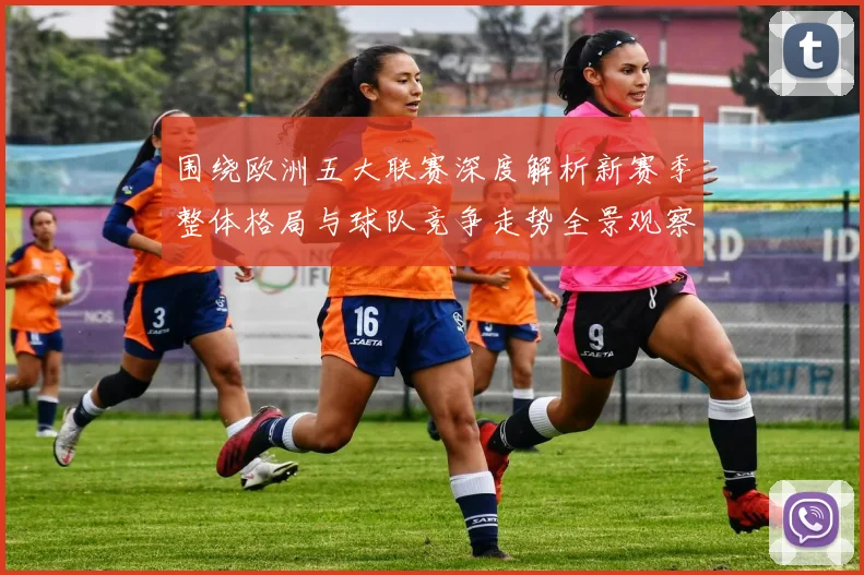 围绕欧洲五大联赛深度解析新赛季整体格局与球队竞争走势全景观察