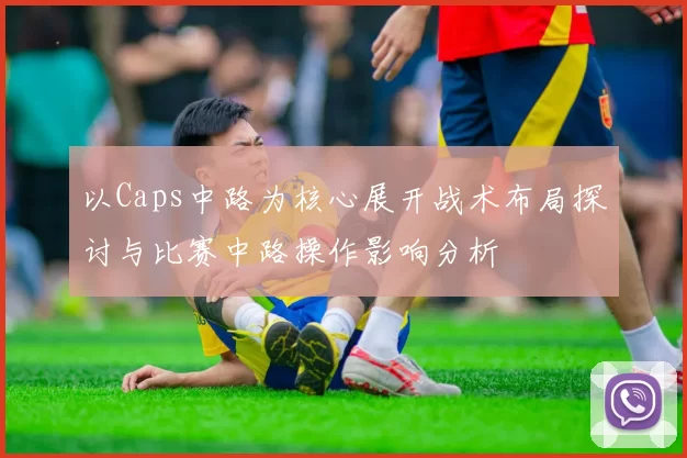 以Caps中路为核心展开战术布局探讨与比赛中路操作影响分析