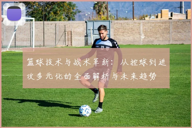 篮球技术与战术革新：从控球到进攻多元化的全面解析与未来趋势