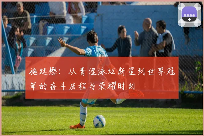 施廷懋：从青涩泳坛新星到世界冠军的奋斗历程与荣耀时刻