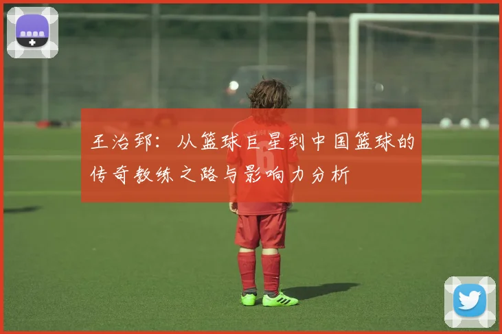 王治郅：从篮球巨星到中国篮球的传奇教练之路与影响力分析