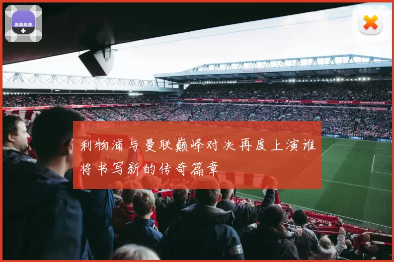 利物浦与曼联巅峰对决再度上演谁将书写新的传奇篇章