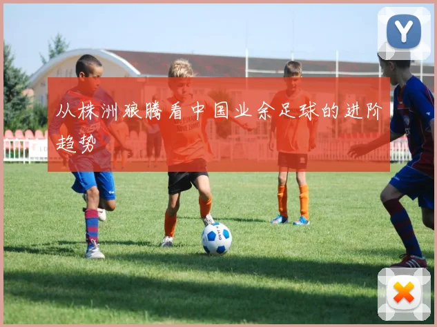 从株洲狼腾看中国业余足球的进阶趋势