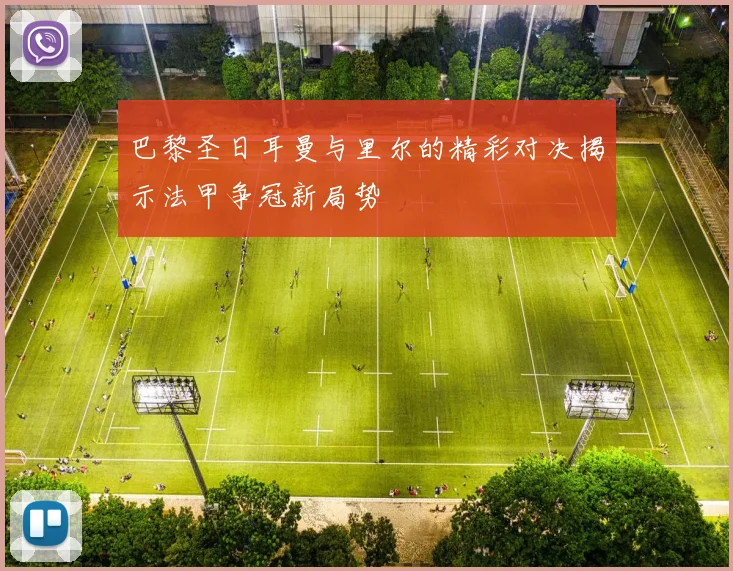 巴黎圣日耳曼与里尔的精彩对决揭示法甲争冠新局势