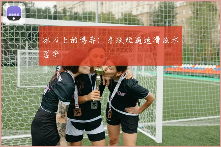 冰刀上的博弈：李琰短道速滑技术哲学