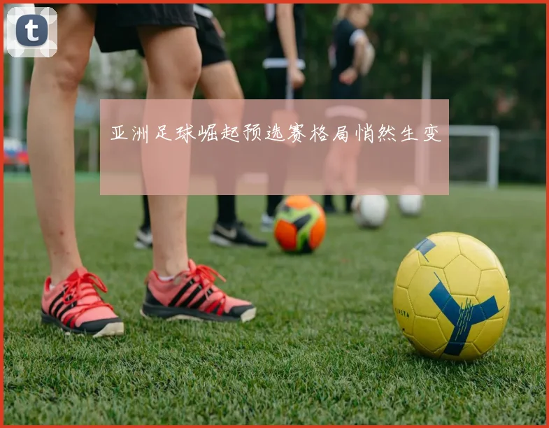 亚洲足球崛起预选赛格局悄然生变